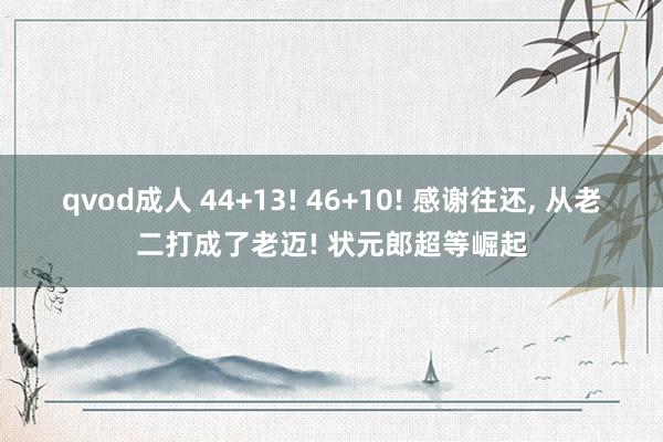 qvod成人 44+13! 46+10! 感谢往还， 从老二打成了老迈! 状元郎超等崛起