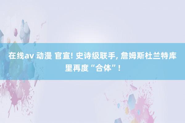 在线av 动漫 官宣! 史诗级联手， 詹姆斯杜兰特库里再度“合体”!