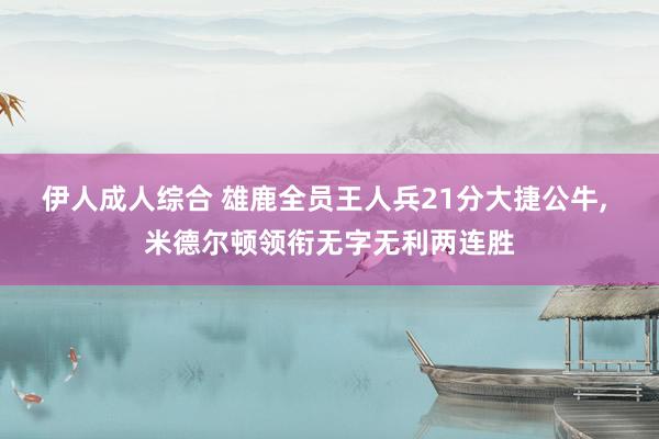 伊人成人综合 雄鹿全员王人兵21分大捷公牛， 米德尔顿领衔无字无利两连胜
