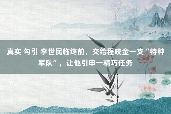 真实 勾引 李世民临终前，交给程咬金一支“特种军队”，让他引申一精巧任务