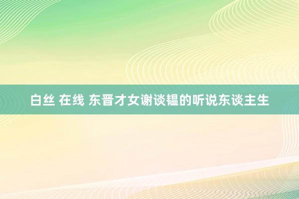 白丝 在线 东晋才女谢谈韫的听说东谈主生
