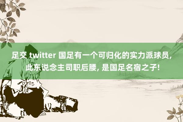 足交 twitter 国足有一个可归化的实力派球员， 此东说念主司职后腰， 是国足名宿之子!