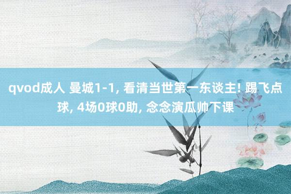 qvod成人 曼城1-1， 看清当世第一东谈主! 踢飞点球， 4场0球0助， 念念演瓜帅下课