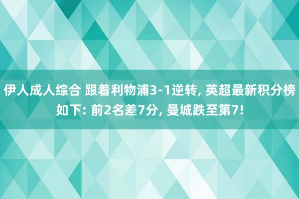伊人成人综合 跟着利物浦3-1逆转， 英超最新积分榜如下: 前2名差7分， 曼城跌至第7!