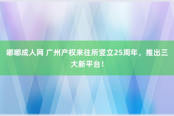 嘟嘟成人网 广州产权来往所竖立25周年，推出三大新平台！