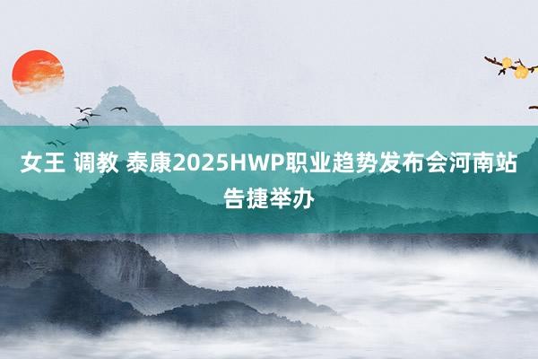 女王 调教 泰康2025HWP职业趋势发布会河南站告捷举办