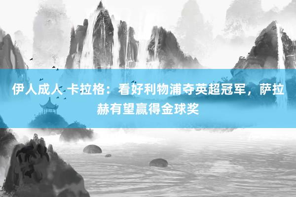 伊人成人 卡拉格：看好利物浦夺英超冠军，萨拉赫有望赢得金球奖
