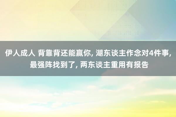 伊人成人 背靠背还能赢你， 湖东谈主作念对4件事， 最强阵找到了， 两东谈主重用有报告