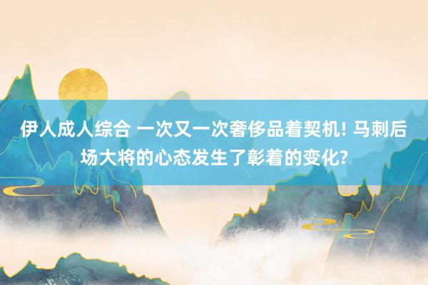 伊人成人综合 一次又一次奢侈品着契机! 马刺后场大将的心态发生了彰着的变化?