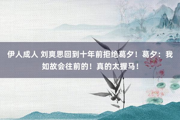 伊人成人 刘爽思回到十年前拒绝葛夕！葛夕：我如故会往前的！真的太握马！