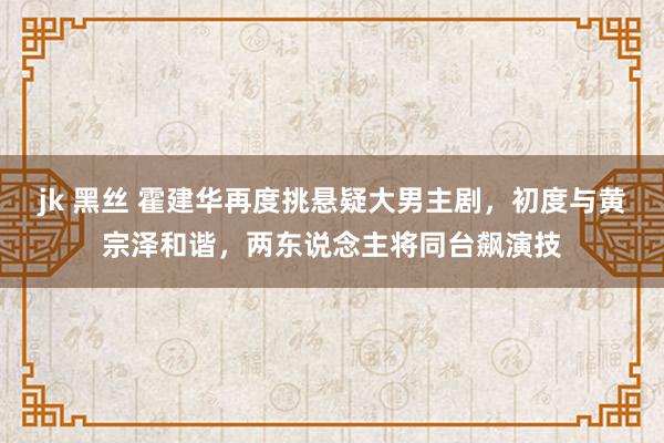 jk 黑丝 霍建华再度挑悬疑大男主剧，初度与黄宗泽和谐，两东说念主将同台飙演技