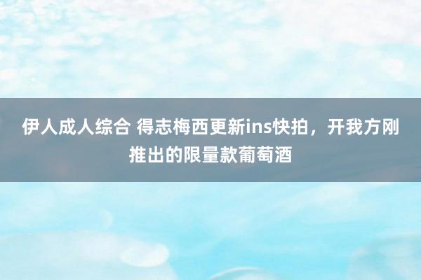 伊人成人综合 得志梅西更新ins快拍，开我方刚推出的限量款葡萄酒