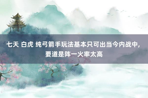 七天 白虎 纯弓箭手玩法基本只可出当今内战中， 要道是阵一火率太高