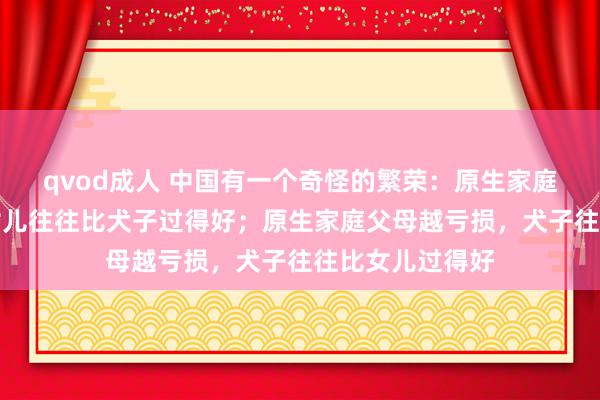 qvod成人 中国有一个奇怪的繁荣：原生家庭父母越费劲，女儿往往比犬子过得好；原生家庭父母越亏损，犬子往往比女儿过得好