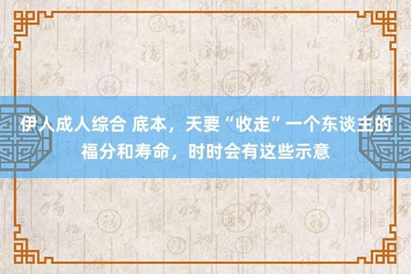 伊人成人综合 底本，天要“收走”一个东谈主的福分和寿命，时时会有这些示意