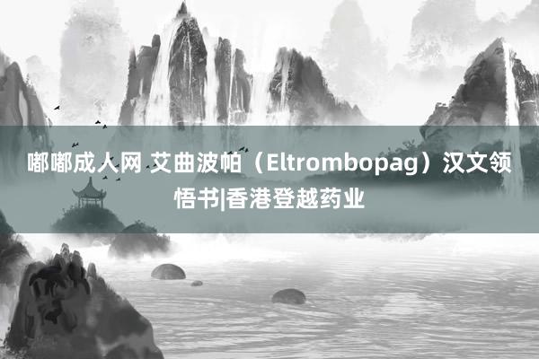 嘟嘟成人网 艾曲波帕（Eltrombopag）汉文领悟书|香港登越药业