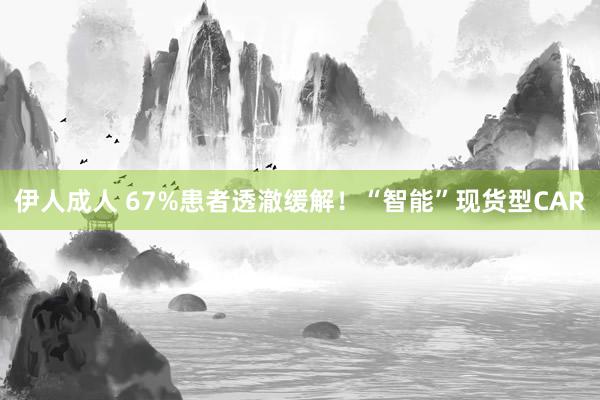 伊人成人 67%患者透澈缓解！“智能”现货型CAR