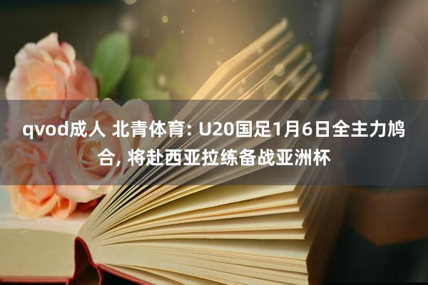 qvod成人 北青体育: U20国足1月6日全主力鸠合， 将赴西亚拉练备战亚洲杯