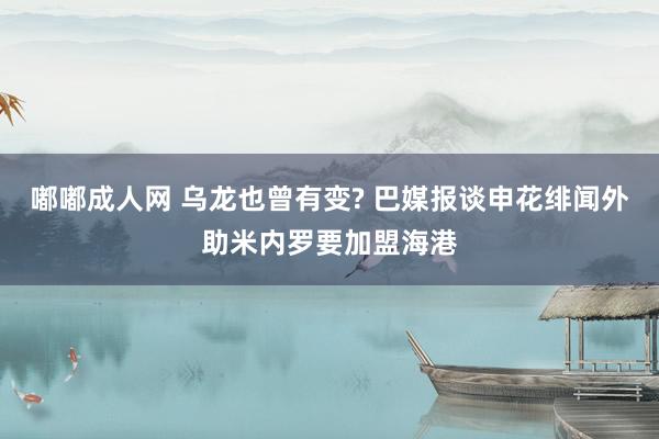 嘟嘟成人网 乌龙也曾有变? 巴媒报谈申花绯闻外助米内罗要加盟海港