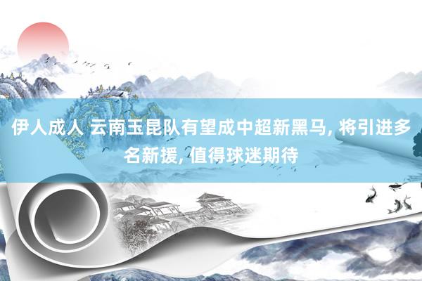 伊人成人 云南玉昆队有望成中超新黑马， 将引进多名新援， 值得球迷期待