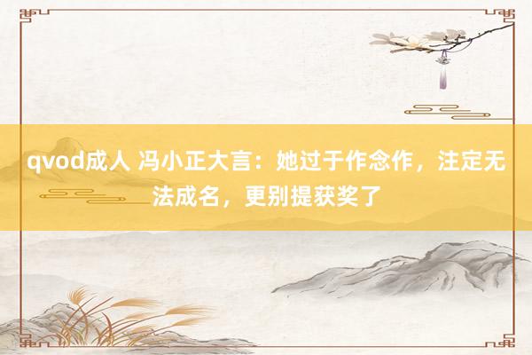 qvod成人 冯小正大言：她过于作念作，注定无法成名，更别提获奖了
