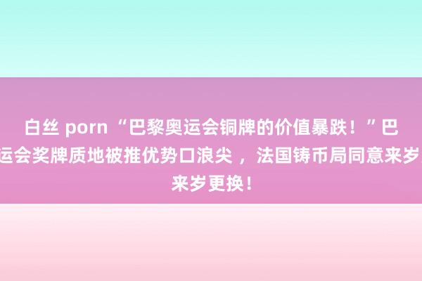 白丝 porn “巴黎奥运会铜牌的价值暴跌！”巴黎奥运会奖牌质地被推优势口浪尖 ，法国铸币局同意来岁更换！