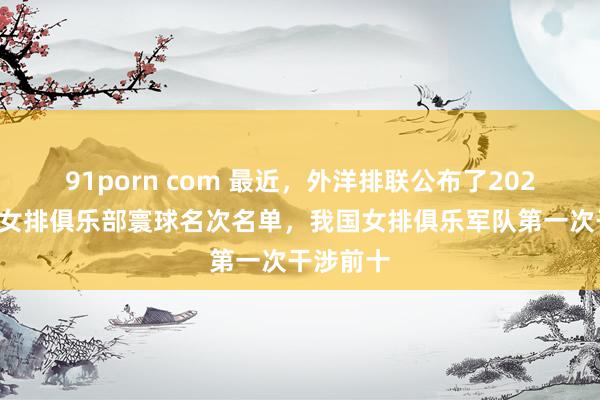 91porn com 最近，外洋排联公布了2024年外洋女排俱乐部寰球名次名单，我国女排俱乐军队第一次干涉前十