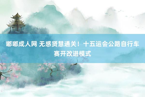 嘟嘟成人网 无感贤慧通关！十五运会公路自行车赛开改进模式