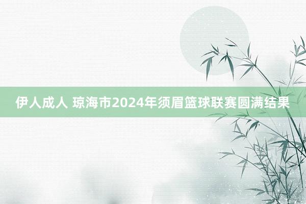伊人成人 琼海市2024年须眉篮球联赛圆满结果