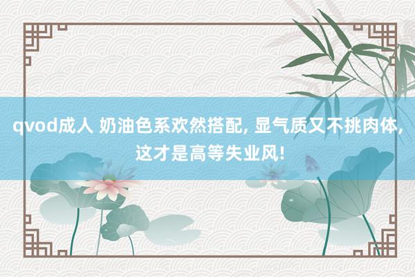 qvod成人 奶油色系欢然搭配， 显气质又不挑肉体， 这才是高等失业风!