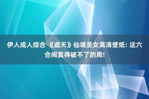 伊人成人综合 《遮天》仙境圣女高清壁纸: 这六合间莫得破不了的局!