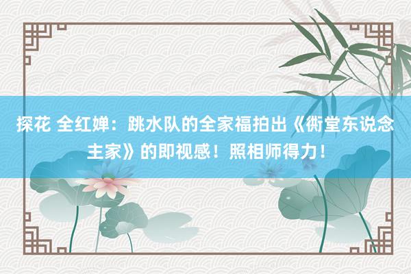 探花 全红婵：跳水队的全家福拍出《衖堂东说念主家》的即视感！照相师得力！