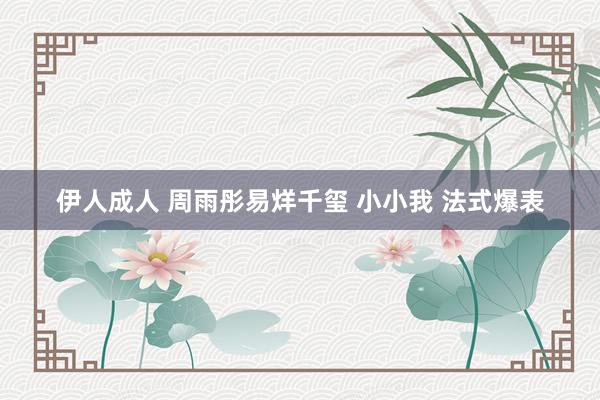 伊人成人 周雨彤易烊千玺 小小我 法式爆表