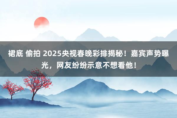 裙底 偷拍 2025央视春晚彩排揭秘！嘉宾声势曝光，网友纷纷示意不想看他！