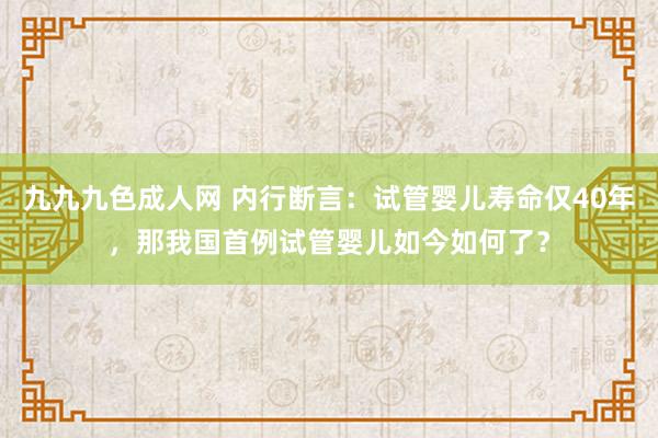 九九九色成人网 内行断言：试管婴儿寿命仅40年，那我国首例试管婴儿如今如何了？