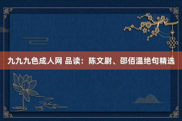 九九九色成人网 品读：陈文尉、邵佰温绝句精选
