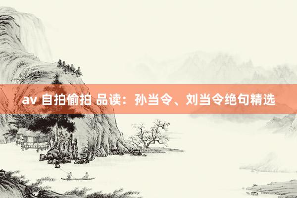 av 自拍偷拍 品读：孙当令、刘当令绝句精选