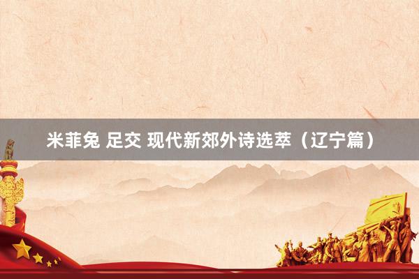 米菲兔 足交 现代新郊外诗选萃（辽宁篇）