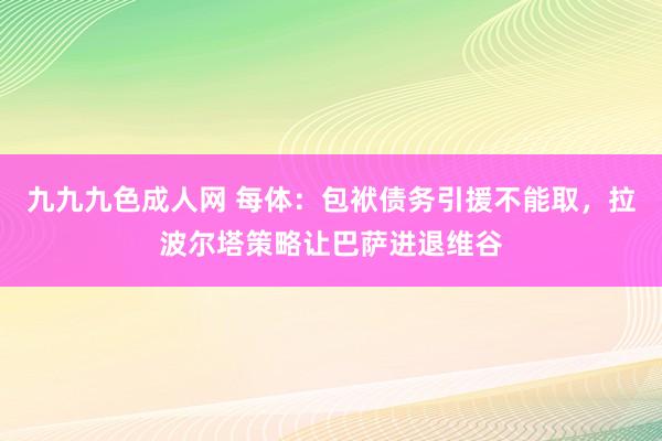 九九九色成人网 每体：包袱债务引援不能取，拉波尔塔策略让巴萨进退维谷