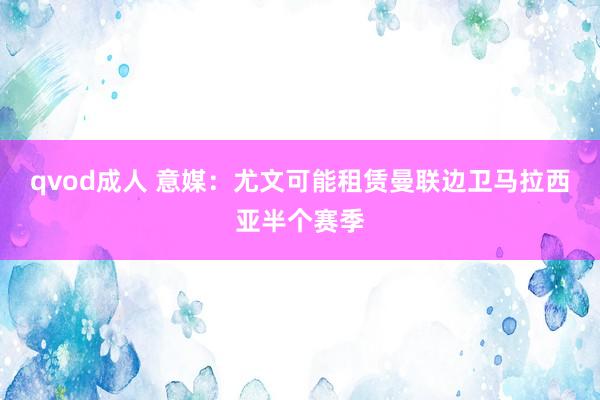 qvod成人 意媒：尤文可能租赁曼联边卫马拉西亚半个赛季