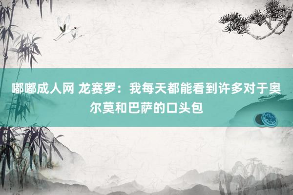 嘟嘟成人网 龙赛罗：我每天都能看到许多对于奥尔莫和巴萨的口头包
