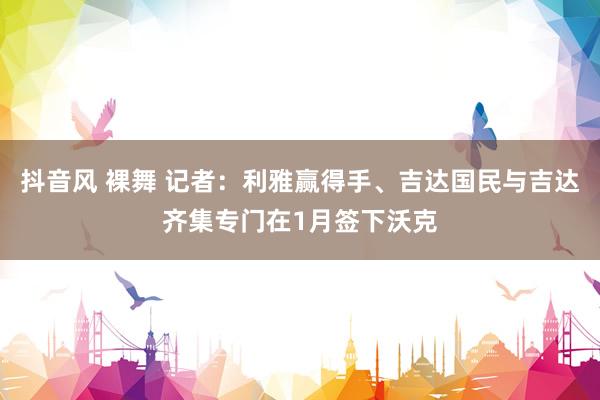 抖音风 裸舞 记者：利雅赢得手、吉达国民与吉达齐集专门在1月签下沃克