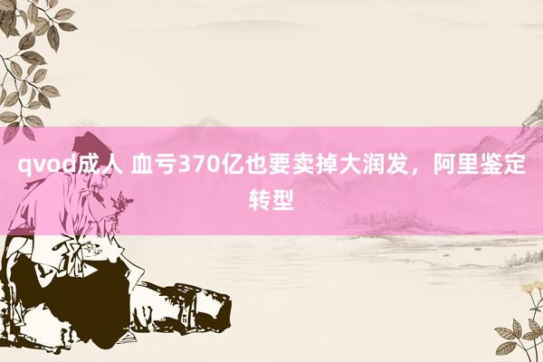 qvod成人 血亏370亿也要卖掉大润发，阿里鉴定转型