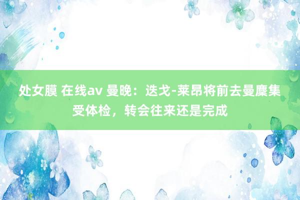处女膜 在线av 曼晚：迭戈-莱昂将前去曼麇集受体检，转会往来还是完成