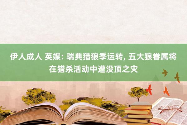 伊人成人 英媒: 瑞典猎狼季运转， 五大狼眷属将在猎杀活动中遭没顶之灾