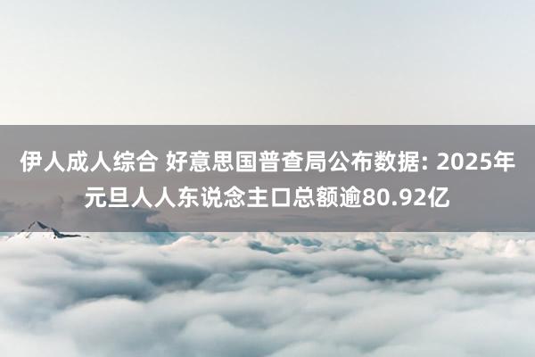 伊人成人综合 好意思国普查局公布数据: 2025年元旦人人东说念主口总额逾80.92亿