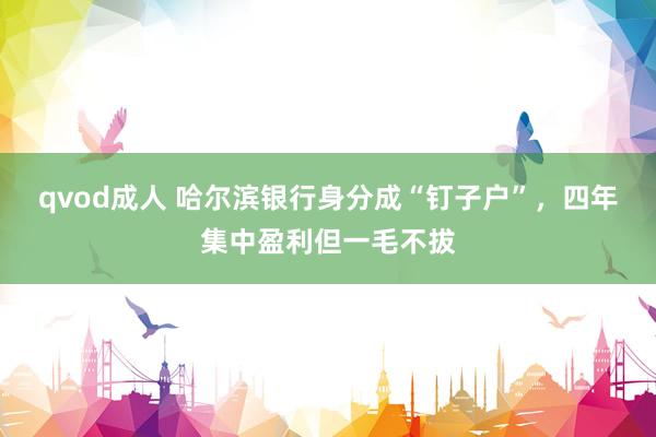 qvod成人 哈尔滨银行身分成“钉子户”，四年集中盈利但一毛不拔