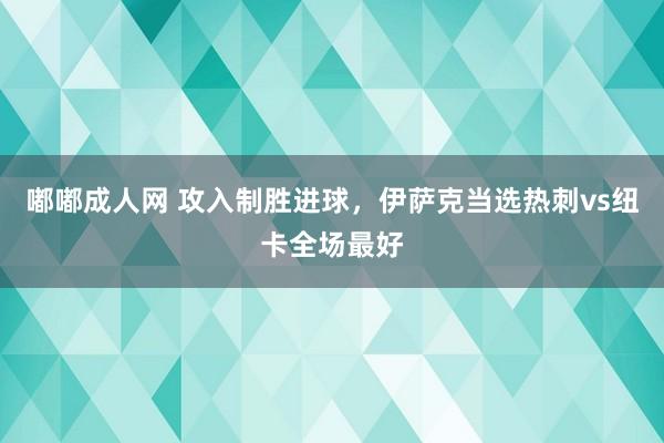 嘟嘟成人网 攻入制胜进球，伊萨克当选热刺vs纽卡全场最好
