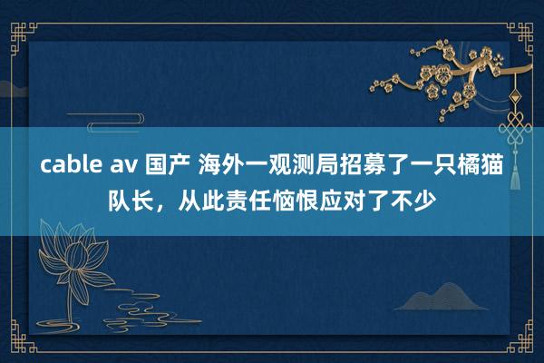 cable av 国产 海外一观测局招募了一只橘猫队长，从此责任恼恨应对了不少