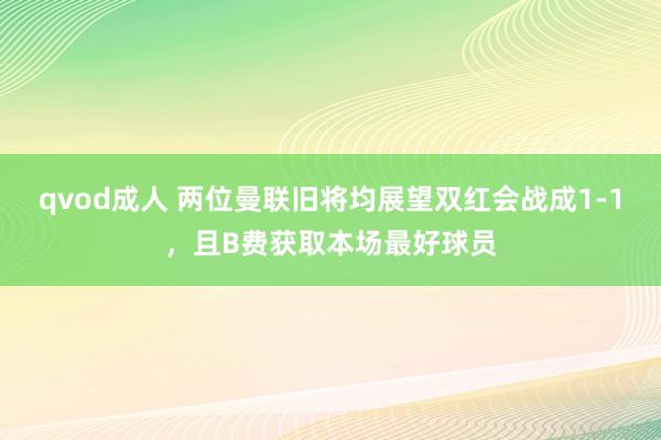 qvod成人 两位曼联旧将均展望双红会战成1-1，且B费获取本场最好球员